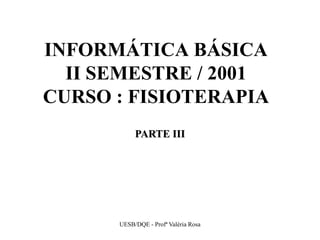 INFORMÁTICA BÁSICA
  II SEMESTRE / 2001
CURSO : FISIOTERAPIA
           PARTE III




      UESB/DQE - Profª Valéria Rosa
 