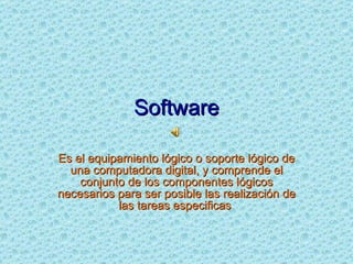 Software Es el equipamiento lógico o soporte lógico de una computadora digital, y comprende el conjunto de los componentes lógicos necesarios para ser posible las realización de las tareas especificas  