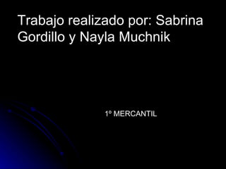 Trabajo realizado por: Sabrina Gordillo y Nayla Muchnik 1º MERCANTIL 