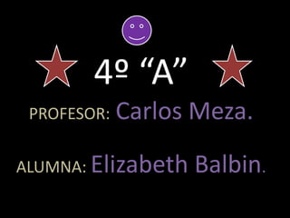 4º “A”PROFESOR:Carlos Meza.ALUMNA: Elizabeth Balbin. 