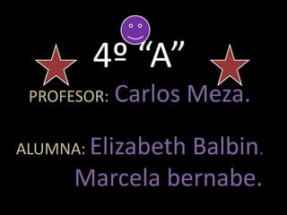4º “A”PROFESOR:Carlos Meza.ALUMNA: Elizabeth Balbin.Marcela bernabe. 