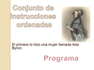 Conjunto de instrucciones ordenadasEl primero lo hizo una mujer llamada Ada Byron.Programa