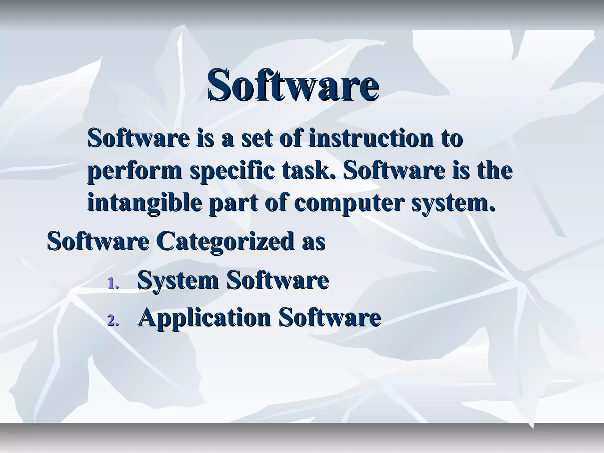SoftwareSoftware
Software is a set of instruction toSoftware is a set of instruction to
perform specific task. Software is theperform specific task. Software is the
intangible part of computer system.intangible part of computer system.
Software Categorized asSoftware Categorized as
1.1. System SoftwareSystem Software
2.2. Application SoftwareApplication Software
 