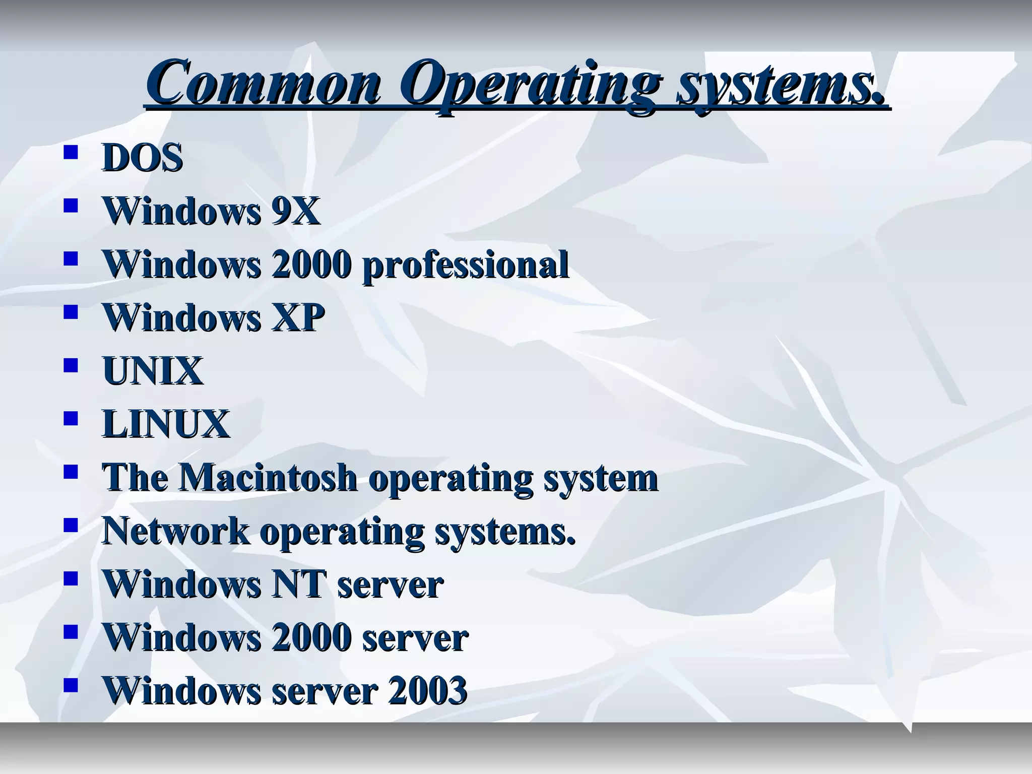 Common Operating systems.Common Operating systems.
 DOSDOS
 Windows 9XWindows 9X
 Windows 2000 professionalWindows 2000 professional
 Windows XPWindows XP
 UNIXUNIX
 LINUXLINUX
 The Macintosh operating systemThe Macintosh operating system
 Network operating systems.Network operating systems.
 Windows NT serverWindows NT server
 Windows 2000 serverWindows 2000 server
 Windows server 2003Windows server 2003
 