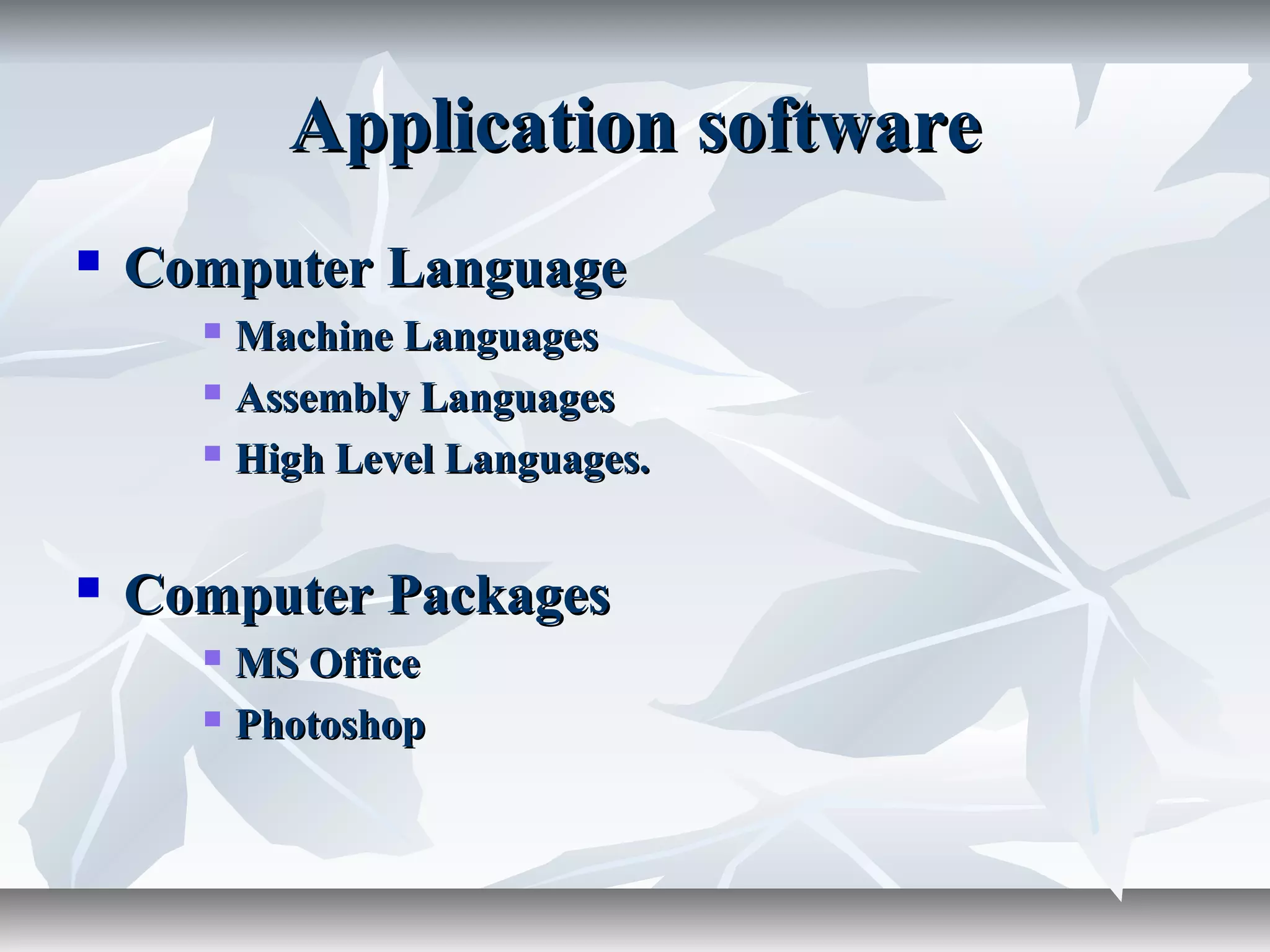 Application softwareApplication software
 Computer LanguageComputer Language
 Machine LanguagesMachine Languages
 Assembly LanguagesAssembly Languages
 High Level Languages.High Level Languages.
 Computer PackagesComputer Packages
 MS OfficeMS Office
 PhotoshopPhotoshop
 