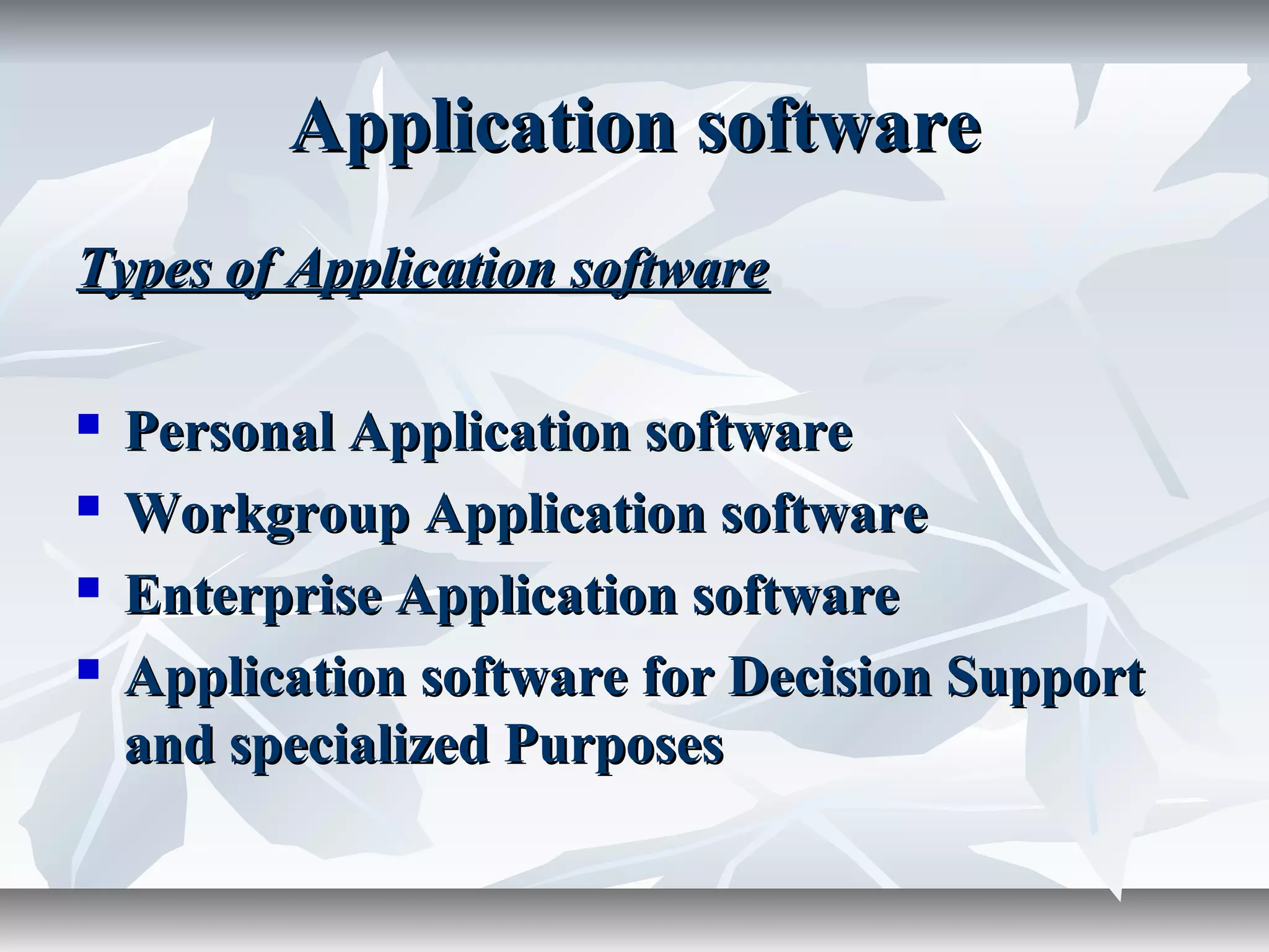 Application softwareApplication software
Types of Application softwareTypes of Application software
 Personal Application softwarePersonal Application software
 Workgroup Application softwareWorkgroup Application software
 Enterprise Application softwareEnterprise Application software
 Application software for Decision SupportApplication software for Decision Support
and specialized Purposesand specialized Purposes
 