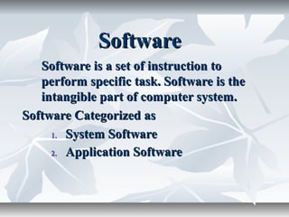 SoftwareSoftware
Software is a set of instruction toSoftware is a set of instruction to
perform specific task. Software is theperform specific task. Software is the
intangible part of computer system.intangible part of computer system.
Software Categorized asSoftware Categorized as
1.1. System SoftwareSystem Software
2.2. Application SoftwareApplication Software
 
