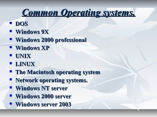 Common Operating systems.Common Operating systems.
 DOSDOS
 Windows 9XWindows 9X
 Windows 2000 professionalWindows 2000 professional
 Windows XPWindows XP
 UNIXUNIX
 LINUXLINUX
 The Macintosh operating systemThe Macintosh operating system
 Network operating systems.Network operating systems.
 Windows NT serverWindows NT server
 Windows 2000 serverWindows 2000 server
 Windows server 2003Windows server 2003
 