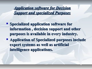  Specialized application software forSpecialized application software for
information , decision support and otherinformation , decision support and other
purposes is available in every industry.purposes is available in every industry.
 Application of Specialized purposes includeApplication of Specialized purposes include
expert systems as well as artificialexpert systems as well as artificial
intelligence applications.intelligence applications.
Application software for DecisionApplication software for Decision
Support and specialized PurposesSupport and specialized Purposes
 
