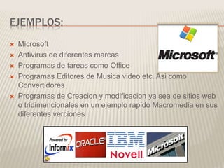 EJEMPLOS:
 Microsoft
 Antivirus de diferentes marcas
 Programas de tareas como Office
 Programas Editores de Musica video etc. Asi como
Convertidores
 Programas de Creacion y modificacion ya sea de sitios web
o tridimencionales en un ejemplo rapido Macromedia en sus
diferentes verciones
 