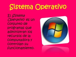 Sistema OperativoEl Sistema Operativo es un conjunto de programas que administran los recursos de la computadora y controlan su funcionamiento.