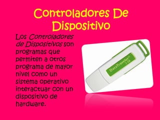 Controladores De DispositivoLos Controladores de Dispositivos son programas que permiten a otros programa de mayor nivel como un sistema operativo interactuar con un dispositivo de hardware.