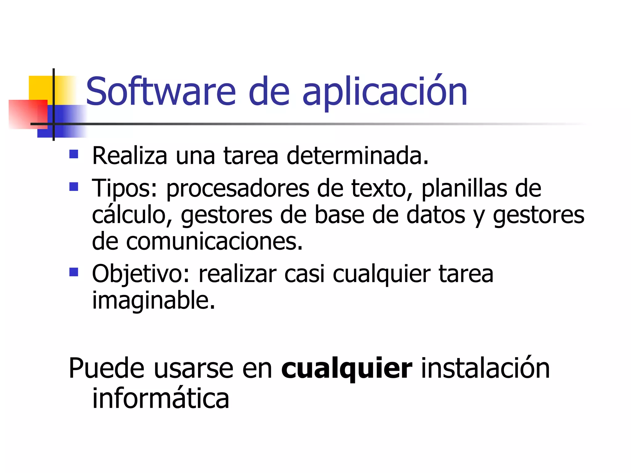 Software de aplicación Realiza una tarea determinada. Tipos: procesadores de texto, planillas de cálculo, gestores de base de datos y gestores de comunicaciones.  Objetivo: realizar casi cualquier tarea imaginable.  Puede usarse en  cualquier  instalación informática  