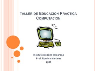 Taller de Educación Práctica Computación Instituto Medalla Milagrosa Prof. Romina Martínez 2011 