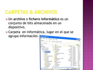  Un archivo o fichero informático es un
  conjunto de bits almacenado en un
  dispositivo.
 Carpeta en informática, lugar en el que se
  agrupa información.
 