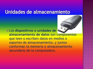  Losdispositivos o unidades de
 almacenamiento de datos son componentes
 que leen o escriben datos en medios o
 soportes de almacenamiento, y juntos
 conforman la memoria o almacenamiento
 secundario de la computadora.
 
