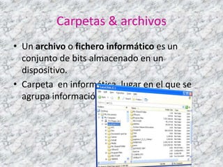 Carpetas & archivos
• Un archivo o fichero informático es un
  conjunto de bits almacenado en un
  dispositivo.
• Carpeta en informática, lugar en el que se
  agrupa información.
 