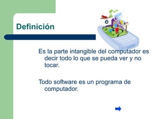 Definición  Es la parte intangible del computador es decir todo lo que se pueda ver y no tocar.  Todo software es un programa de computador. 