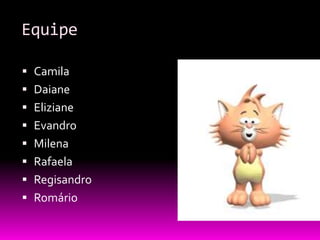 Equipe

 Camila
 Daiane
 Eliziane
 Evandro
 Milena
 Rafaela
 Regisandro
 Romário
 