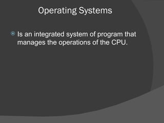 Operating Systems Is an integrated system of program that manages the operations of the CPU. 