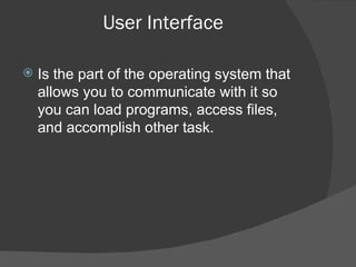 User Interface Is the part of the operating system that allows you to communicate with it so you can load programs, access files, and accomplish other task. 