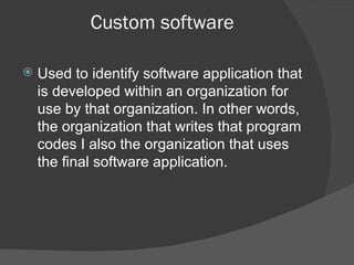 Custom software Used to identify software application that is developed within an organization for use by that organization. In other words, the organization that writes that program codes I also the organization that uses the final software application. 