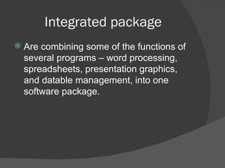 Integrated package Are combining some of the functions of several programs – word processing, spreadsheets, presentation graphics, and datable management, into one software package. 