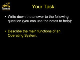 Your Task:
• Write down the answer to the following
  question (you can use the notes to help):

• Describe the main functions of an
  Operating System.
 