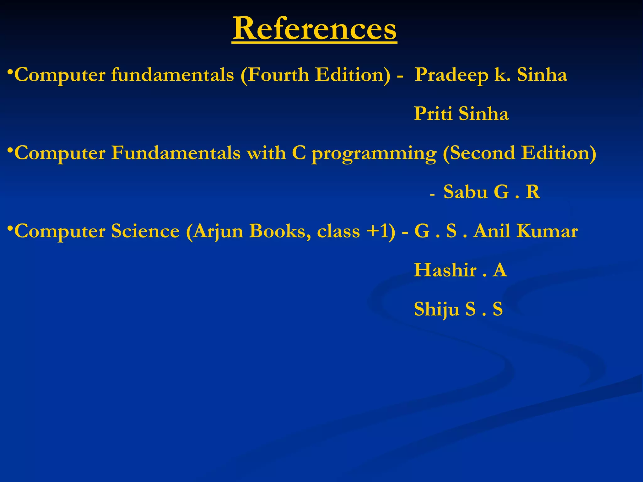 References
•Computer fundamentals (Fourth Edition) - Pradeep k. Sinha
                                            Priti Sinha
•Computer Fundamentals with C programming (Second Edition)
                                             -   Sabu G . R
•Computer Science (Arjun Books, class +1) - G . S . Anil Kumar
                                            Hashir . A
                                            Shiju S . S
 