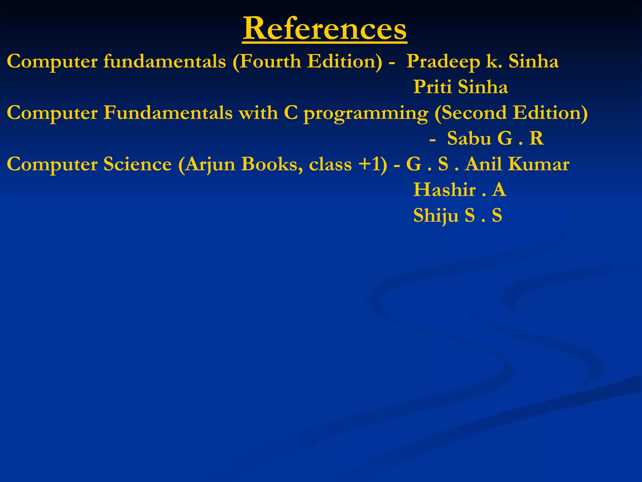 References
Computer fundamentals (Fourth Edition) - Pradeep k. Sinha
                                           Priti Sinha
Computer Fundamentals with C programming (Second Edition)
                                             - Sabu G . R
Computer Science (Arjun Books, class +1) - G . S . Anil Kumar
                                           Hashir . A
                                           Shiju S . S
 