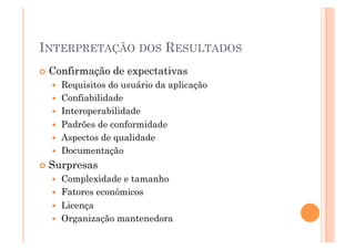 INTERPRETAÇÃO DOS RESULTADOS
  Confirmação     de expectativas
      Requisitos do usuário da aplicação
      Confiabilidade
      Interoperabilidade
      Padrões de conformidade
      Aspectos de qualidade
      Documentação
  Surpresas
      Complexidade e tamanho
      Fatores econômicos
      Licença
      Organização mantenedora
 