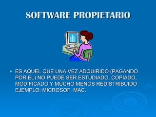 SOFTWARE PROPIETARIO




   ES AQUEL QUE UNA VEZ ADQUIRIDO (PAGANDO
    POR EL) NO PUEDE SER ESTUDIADO, COPIADO,
    MODIFICADO Y MUCHO MENOS REDISTRIBUIDO
    EJEMPLO: MICROSOF, MAC.
 