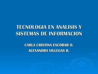 TECNOLOGIA EN ANALISIS Y
SISTEMAS DE INFORMACION
   CARLA CRISTINA ESCOBAR O.
     ALEXANDRA VILLEGAS B.
 