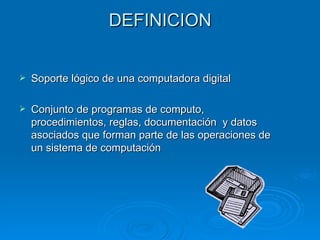 DEFINICION


   Soporte lógico de una computadora digital

   Conjunto de programas de computo,
    procedimientos, reglas, documentación y datos
    asociados que forman parte de las operaciones de
    un sistema de computación
 