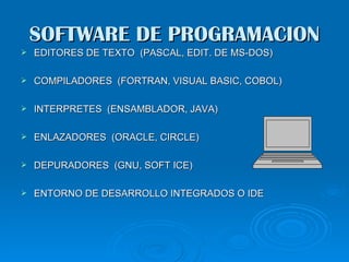 SOFTWARE DE PROGRAMACION
   EDITORES DE TEXTO (PASCAL, EDIT. DE MS-DOS)

   COMPILADORES (FORTRAN, VISUAL BASIC, COBOL)

   INTERPRETES (ENSAMBLADOR, JAVA)

   ENLAZADORES (ORACLE, CIRCLE)

   DEPURADORES (GNU, SOFT ICE)

   ENTORNO DE DESARROLLO INTEGRADOS O IDE
 
