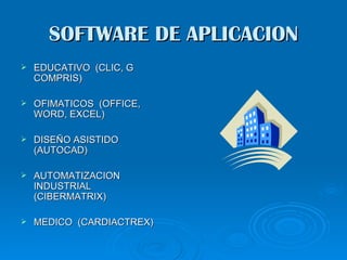 SOFTWARE DE APLICACION
   EDUCATIVO (CLIC, G
    COMPRIS)

   OFIMATICOS (OFFICE,
    WORD, EXCEL)

   DISEÑO ASISTIDO
    (AUTOCAD)

   AUTOMATIZACION
    INDUSTRIAL
    (CIBERMATRIX)

   MEDICO (CARDIACTREX)
 