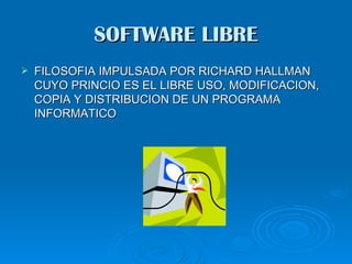 SOFTWARE LIBRE
   FILOSOFIA IMPULSADA POR RICHARD HALLMAN
    CUYO PRINCIO ES EL LIBRE USO, MODIFICACION,
    COPIA Y DISTRIBUCION DE UN PROGRAMA
    INFORMATICO
 