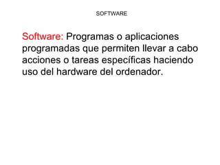SOFTWARE



Software: Programas o aplicaciones
programadas que permiten llevar a cabo
acciones o tareas específicas haciendo
uso del hardware del ordenador.
 