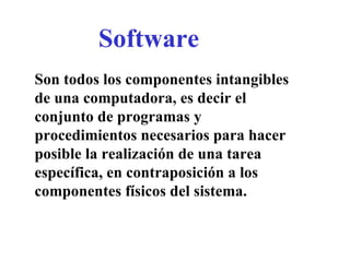 Software
Son todos los componentes intangibles
de una computadora, es decir el
conjunto de programas y
procedimientos necesarios para hacer
posible la realización de una tarea
específica, en contraposición a los
componentes físicos del sistema.
 