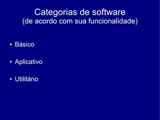 Categorias de software
       (de acordo com sua funcionalidade)

●   Básico

●   Aplicativo

●   Utilitário
 