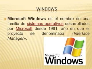 WINDOWS

   Microsoft Windows es el nombre de una
    familia de sistemas operativos desarrollados
    por Microsoft desde 1981, año en que el
    proyecto     se   denominaba      «Interface
    Manager».
 