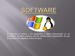 El software se refiere a los programas y datos almacenados en un
ordenador. En otras palabras, son las instrucciones responsables de que
el hardware (la máquina) realice su tarea
 