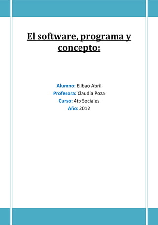 El software, programa y
        concepto:


      Alumno: Bilbao Abril
     Profesora: Claudia Poza
       Curso: 4to Sociales
           Año: 2012
 