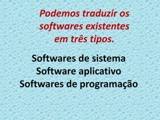 Podemos traduzir os
    softwares existentes
       em três tipos.
  Softwares de sistema
    Software aplicativo
Softwares de programação
 
