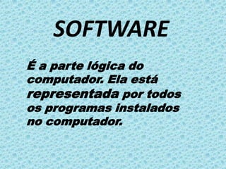 SOFTWARE
É a parte lógica do
computador. Ela está
representada por todos
os programas instalados
no computador.
 