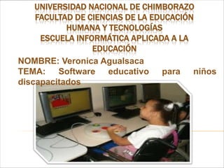 UNIVERSIDAD NACIONAL DE CHIMBORAZO
    FACULTAD DE CIENCIAS DE LA EDUCACIÓN
           HUMANA Y TECNOLOGÍAS
     ESCUELA INFORMÁTICA APLICADA A LA
                 EDUCACIÓN
NOMBRE: Veronica Agualsaca
TEMA: Software educativo para niños
discapacitados
 