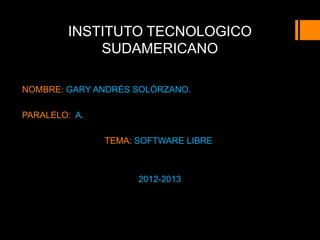 INSTITUTO TECNOLOGICO
            SUDAMERICANO

NOMBRE: GARY ANDRÉS SOLÓRZANO.

PARALELO: A.

               TEMA: SOFTWARE LIBRE



                     2012-2013
 