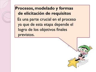 Procesos, modelado y formas
 de elicitación de requisitos
 Es una parte crucial en el proceso
 ya que de esta etapa depende el
 logro de los objetivos finales
 previstos.
 