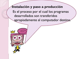 Instalación y paso a producción
 Es el proceso por el cual los programas
  desarrollados son transferidos
  apropiadamente al computador destino.
 