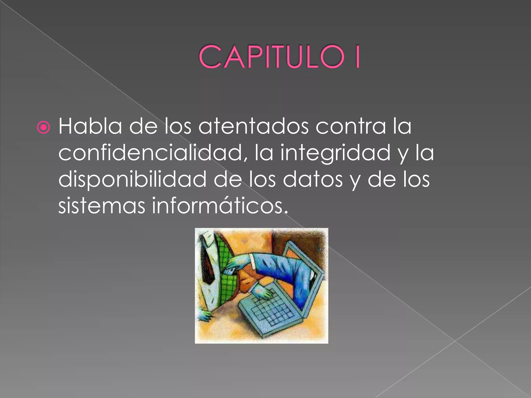    Habla de los atentados contra la
    confidencialidad, la integridad y la
    disponibilidad de los datos y de los
    sistemas informáticos.
 